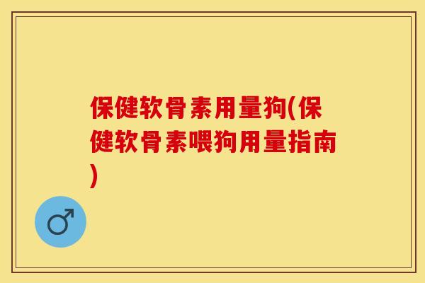 保健软骨素用量狗(保健软骨素喂狗用量指南)