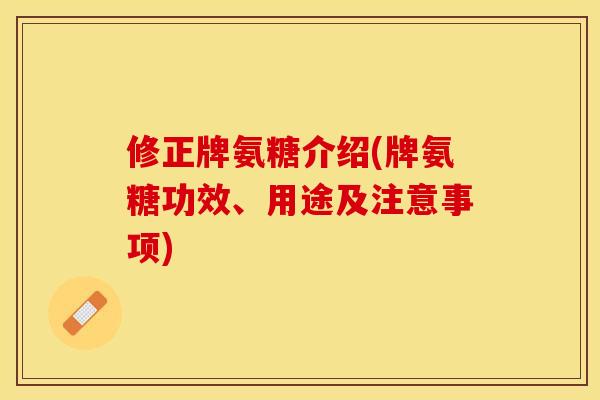 修正牌氨糖介绍(牌氨糖功效、用途及注意事项)