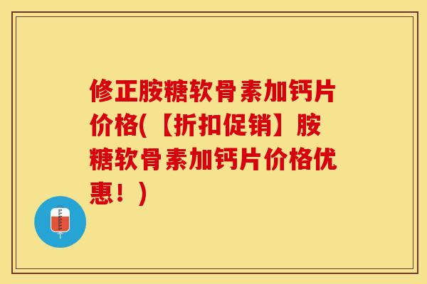 修正胺糖软骨素加钙片价格(【折扣促销】胺糖软骨素加钙片价格优惠！)