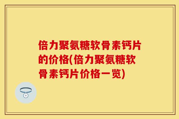 倍力聚氨糖软骨素钙片的价格(倍力聚氨糖软骨素钙片价格一览)