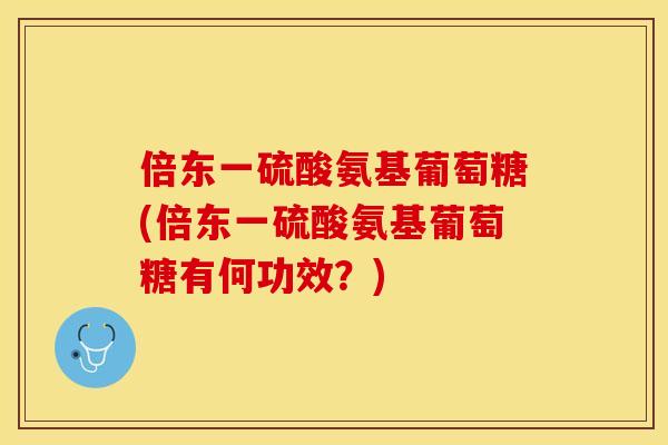 倍东一硫酸氨基葡萄糖(倍东一硫酸氨基葡萄糖有何功效？)