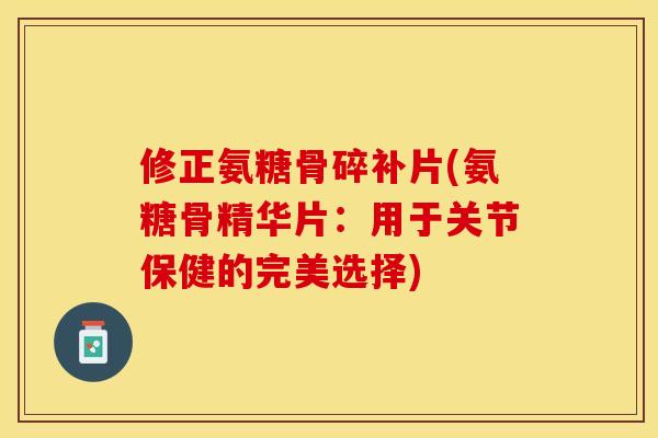 修正氨糖骨碎补片(氨糖骨精华片：用于关节保健的完美选择)