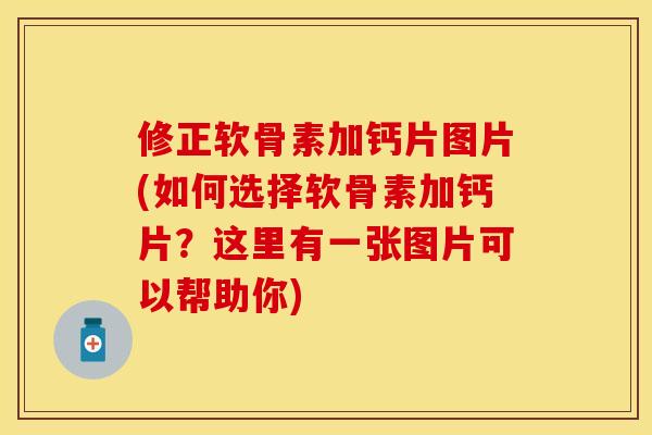 修正软骨素加钙片图片(如何选择软骨素加钙片？这里有一张图片可以帮助你)