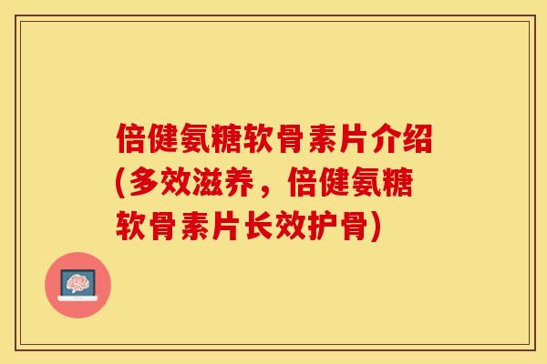 倍健氨糖软骨素片介绍(多效滋养，倍健氨糖软骨素片长效护骨)