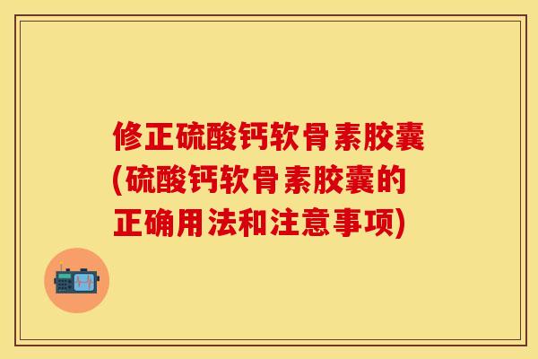 修正硫酸钙软骨素胶囊(硫酸钙软骨素胶囊的正确用法和注意事项)
