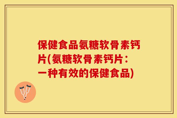 保健食品氨糖软骨素钙片(氨糖软骨素钙片：一种有效的保健食品)-第1张图片-关节保镖