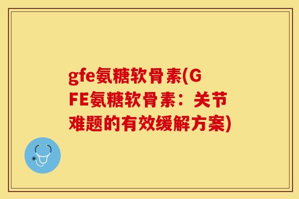 gfe氨糖软骨素(GFE氨糖软骨素:关节难题的有效缓解方案)-第1张图片-关节保镖 gfe氨糖软骨素(GFE氨糖软骨素:关节难题的有效缓解方案)-第1张图片-关节保镖