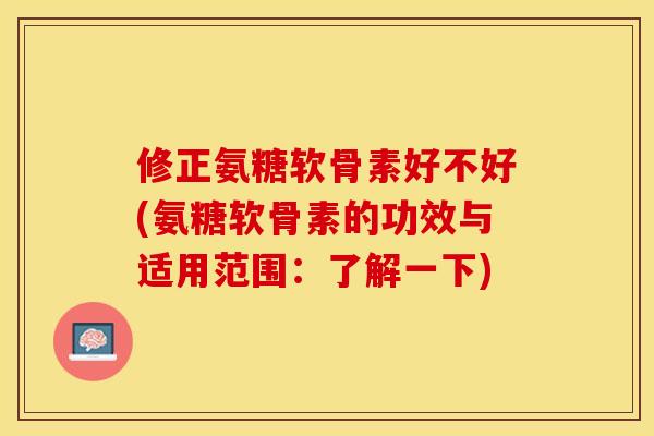 修正氨糖软骨素好不好(氨糖软骨素的功效与适用范围：了解一下)
