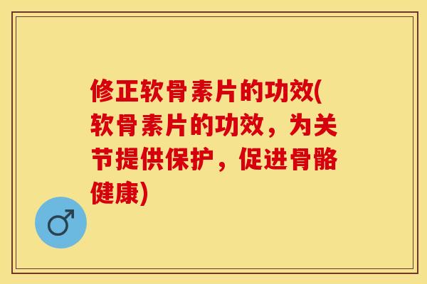 修正软骨素片的功效(软骨素片的功效，为关节提供保护，促进骨骼健康)