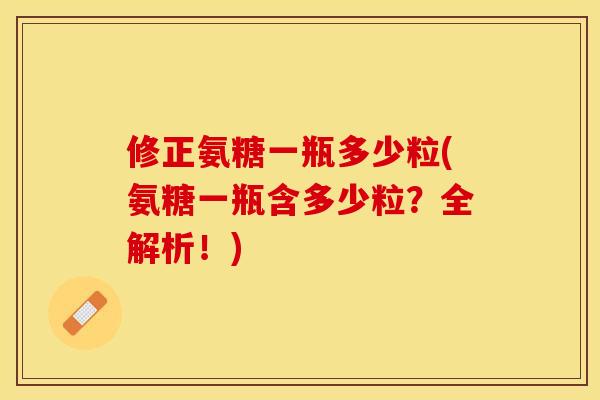 修正氨糖一瓶多少粒(氨糖一瓶含多少粒?全解析!)-第1张图片-关节保镖 修正氨糖一瓶多少粒(氨糖一瓶含多少粒?全解析!)-第1张图片-关节保镖