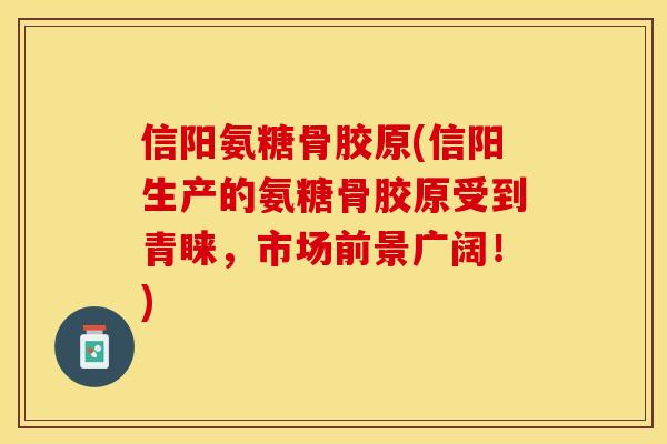 信阳氨糖骨胶原(信阳生产的氨糖骨胶原受到青睐，市场前景广阔！)
