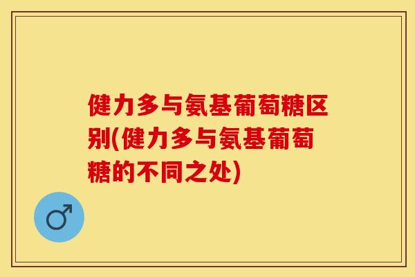 健力多与氨基葡萄糖区别(健力多与氨基葡萄糖的不同之处)