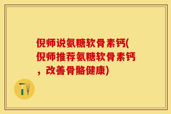 倪师说氨糖软骨素钙(倪师推荐氨糖软骨素钙，改善骨骼健康)