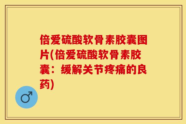 倍爱硫酸软骨素胶囊图片(倍爱硫酸软骨素胶囊：缓解关节疼痛的良药)
