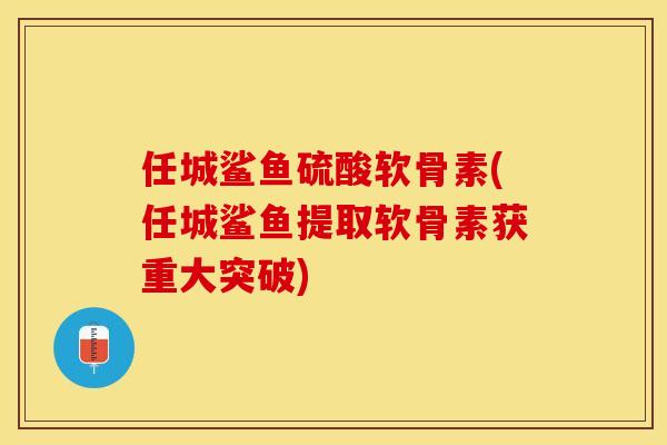 任城鲨鱼硫酸软骨素(任城鲨鱼提取软骨素获重大突破)