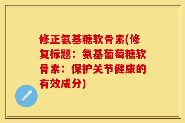 修正氨基糖软骨素(修复标题：氨基葡萄糖软骨素：保护关节健康的有效成分)