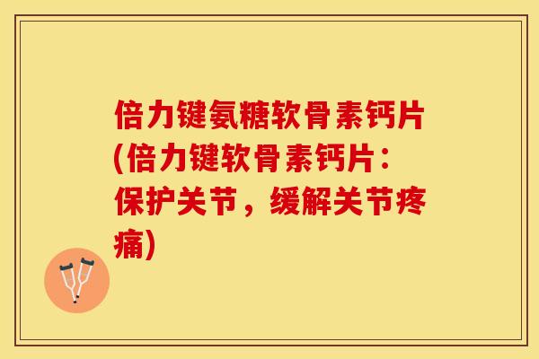 倍力键氨糖软骨素钙片(倍力键软骨素钙片：保护关节，缓解关节疼痛)