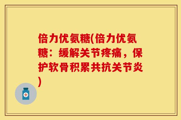 倍力优氨糖(倍力优氨糖：缓解关节疼痛，保护软骨积累共抗关节炎)