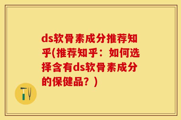 ds软骨素成分推荐知乎(推荐知乎：如何选择含有ds软骨素成分的保健品？)