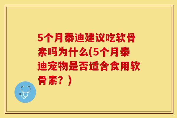 5个月泰迪建议吃软骨素吗为什么(5个月泰迪宠物是否适合食用软骨素？)