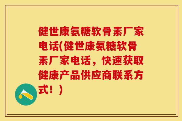 健世康氨糖软骨素厂家电话(健世康氨糖软骨素厂家电话，快速获取健康产品供应商联系方式！)