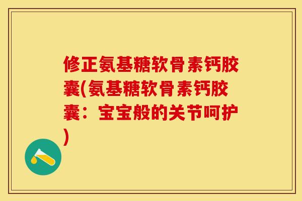 修正氨基糖软骨素钙胶囊(氨基糖软骨素钙胶囊：宝宝般的关节呵护)