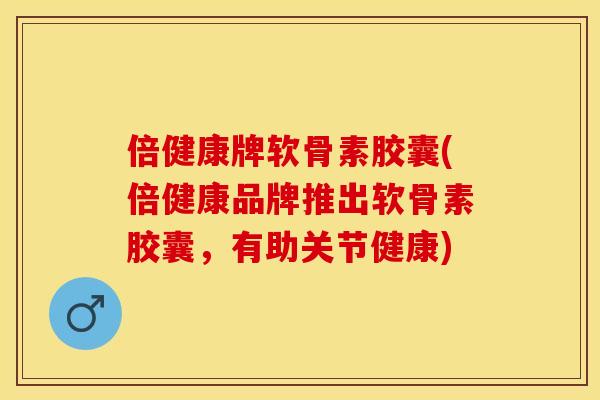 倍健康牌软骨素胶囊(倍健康品牌推出软骨素胶囊，有助关节健康)