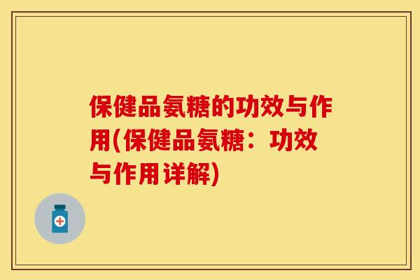 保健品氨糖的功效与作用(保健品氨糖：功效与作用详解)