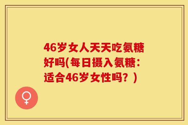 46岁女人天天吃氨糖好吗(每日摄入氨糖：适合46岁女性吗？)