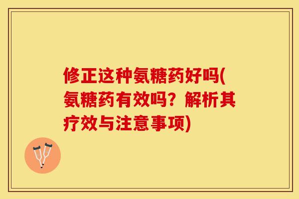 修正这种氨糖药好吗(氨糖药有效吗？解析其疗效与注意事项)