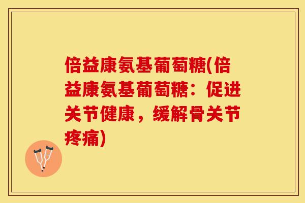 倍益康氨基葡萄糖(倍益康氨基葡萄糖：促进关节健康，缓解骨关节疼痛)