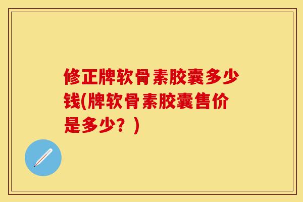 修正牌软骨素胶囊多少钱(牌软骨素胶囊售价是多少？)