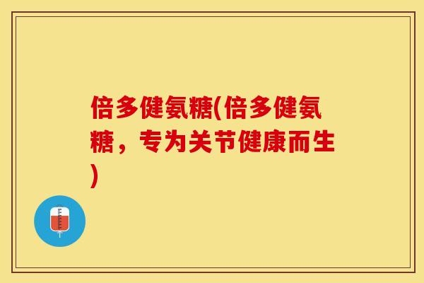 倍多健氨糖(倍多健氨糖，专为关节健康而生)