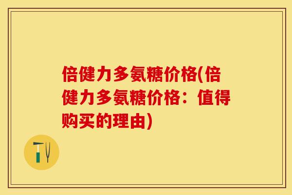 倍健力多氨糖价格(倍健力多氨糖价格：值得购买的理由)