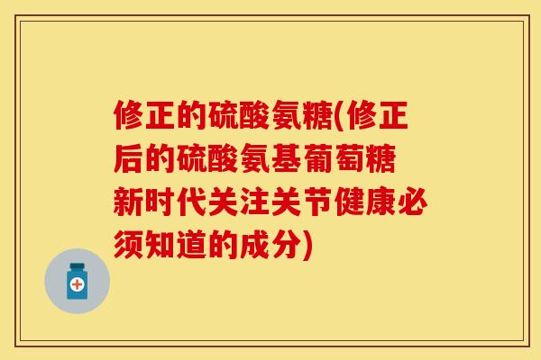 修正的硫酸氨糖(修正后的硫酸氨基葡萄糖 新时代关注关节健康必须知道的成分)-第1张图片-关节保镖