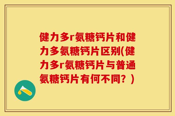 健力多r氨糖钙片和健力多氨糖钙片区别(健力多r氨糖钙片与普通氨糖钙片有何不同？)