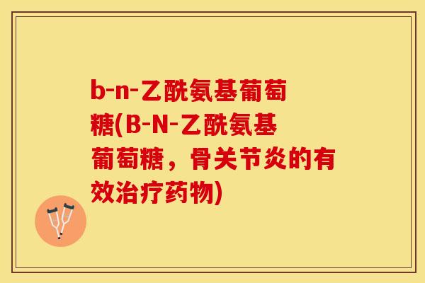 b-n-乙酰氨基葡萄糖(B-N-乙酰氨基葡萄糖，骨关节炎的有效治疗药物)