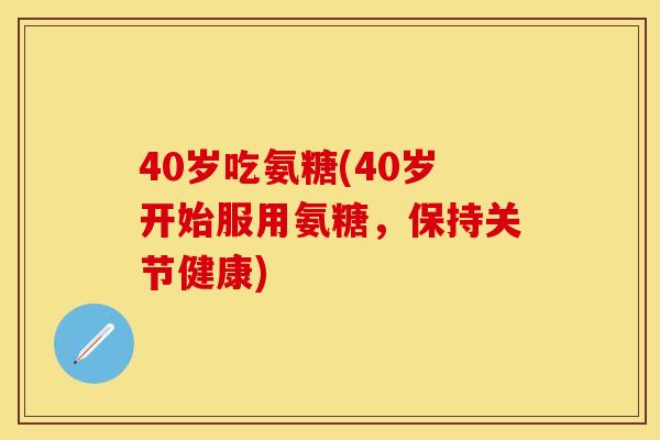 40岁吃氨糖(40岁开始服用氨糖，保持关节健康)