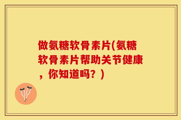 做氨糖软骨素片(氨糖软骨素片帮助关节健康，你知道吗？)