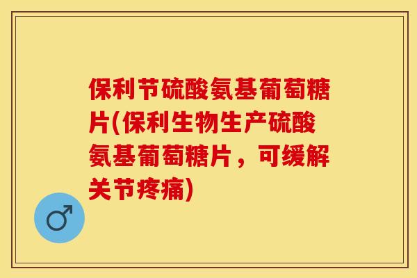 保利节硫酸氨基葡萄糖片(保利生物生产硫酸氨基葡萄糖片，可缓解关节疼痛)