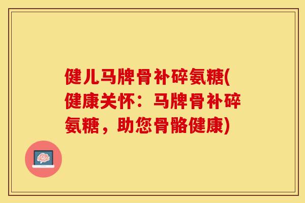健儿马牌骨补碎氨糖(健康关怀：马牌骨补碎氨糖，助您骨骼健康)