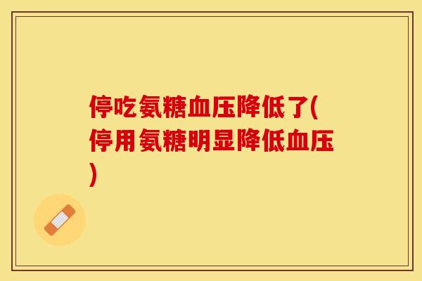 停吃氨糖血压降低了(停用氨糖明显降低血压)-第1张图片-关节保镖 停吃氨糖血压降低了(停用氨糖明显降低血压)-第1张图片-关节保镖
