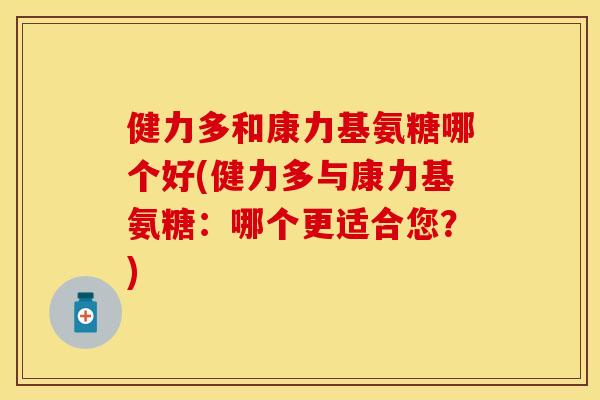 健力多和康力基氨糖哪个好(健力多与康力基氨糖：哪个更适合您？)