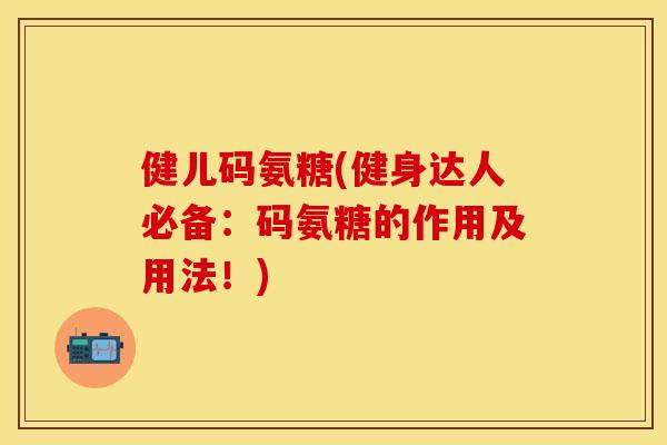 健儿码氨糖(健身达人必备：码氨糖的作用及用法！)-第1张图片-关节保镖