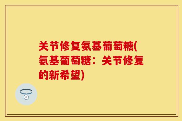 关节修复氨基葡萄糖(氨基葡萄糖：关节修复的新希望)