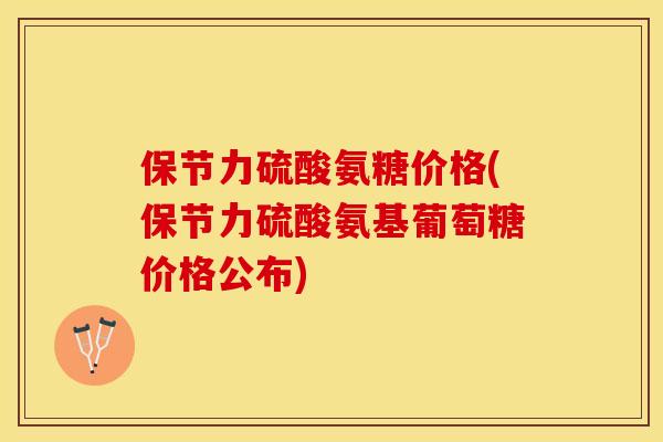 保节力硫酸氨糖价格(保节力硫酸氨基葡萄糖价格公布)