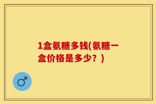 1盒氨糖多钱(氨糖一盒价格是多少？)