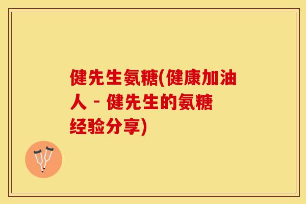 健先生氨糖(健康加油人 - 健先生的氨糖经验分享)