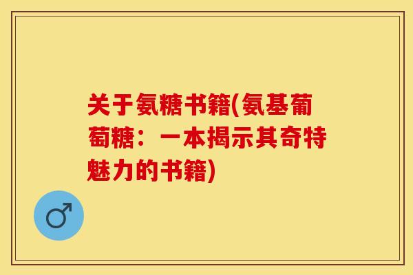 关于氨糖书籍(氨基葡萄糖：一本揭示其奇特魅力的书籍)