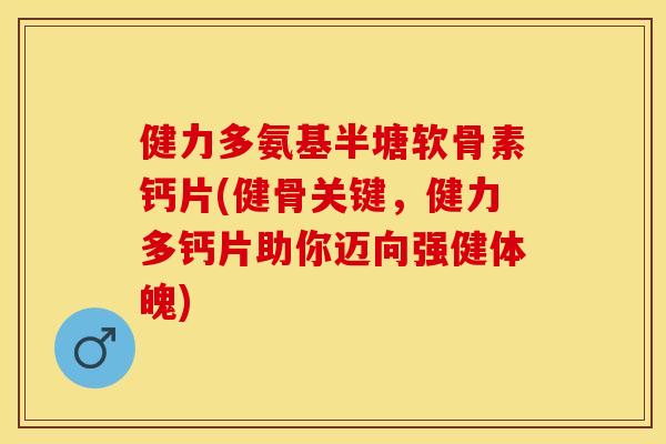 健力多氨基半塘软骨素钙片(健骨关键，健力多钙片助你迈向强健体魄)